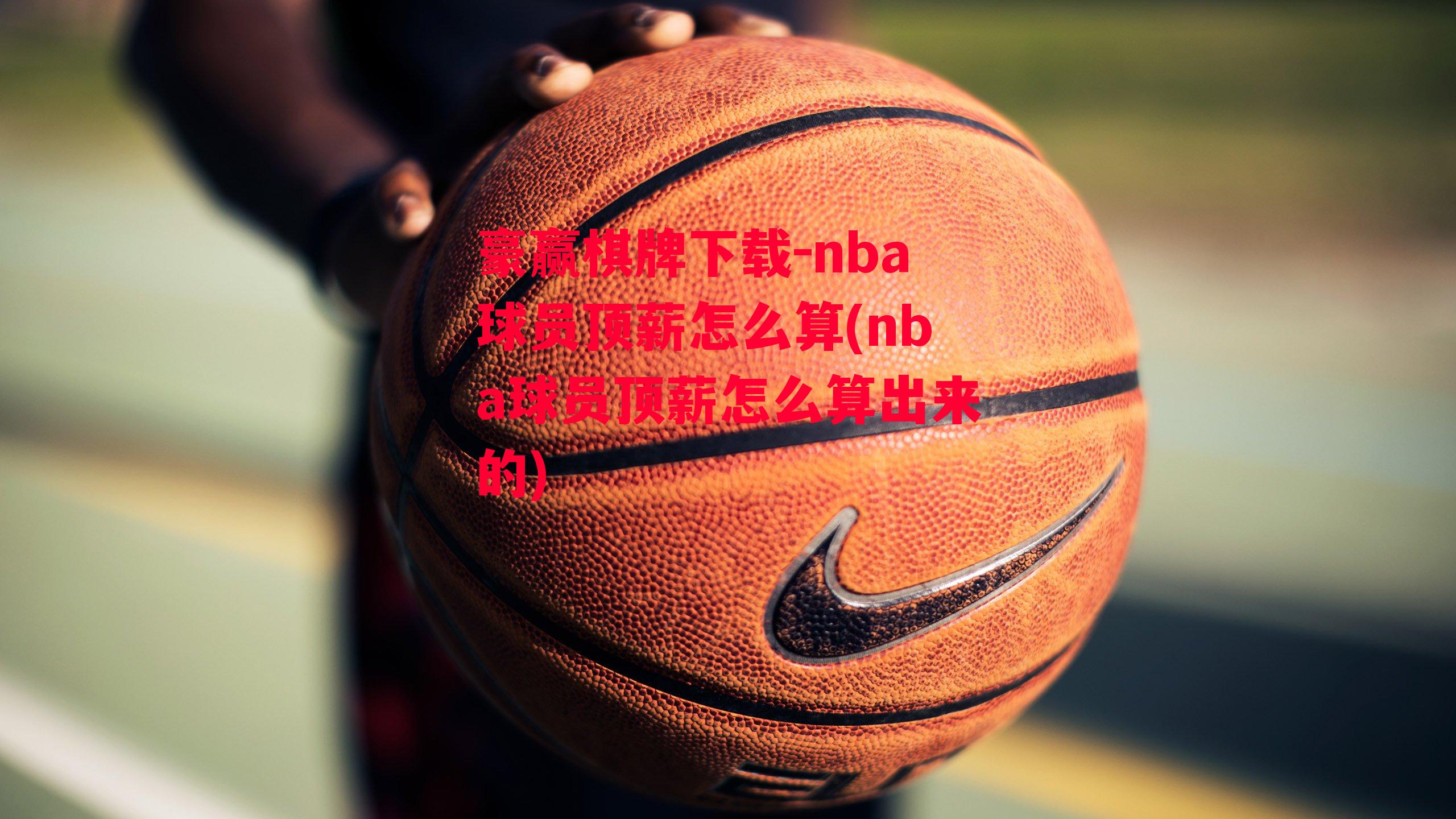 豪赢棋牌下载-nba球员顶薪怎么算(nba球员顶薪怎么算出来的)